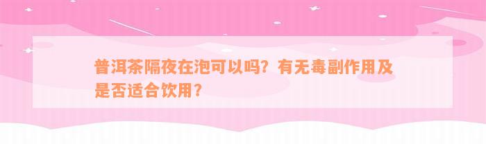 普洱茶隔夜在泡可以吗？有无毒副作用及是否适合饮用？