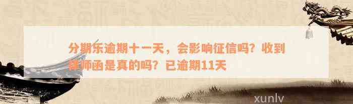 分期乐逾期十一天，会影响征信吗？收到律师函是真的吗？已逾期11天