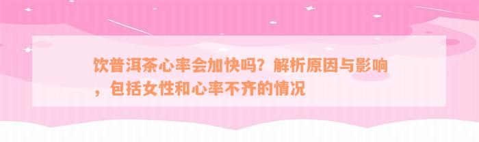 饮普洱茶心率会加快吗？解析原因与影响，包括女性和心率不齐的情况