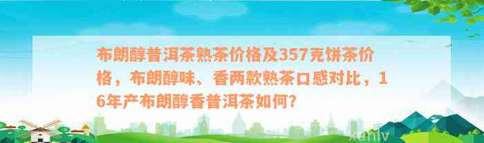 布朗醇普洱茶熟茶价格及357克饼茶价格，布朗醇味、香两款熟茶口感对比，16年产布朗醇香普洱茶如何？