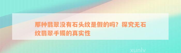 那种翡翠没有石头纹是假的吗？探究无石纹翡翠手镯的真实性