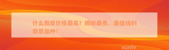 什么翡翠价格最高？揭晓最贵、最值钱的翡翠品种！