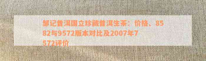 邹记普洱国立珍藏普洱生茶：价格、8582与9572版本对比及2007年7572评价