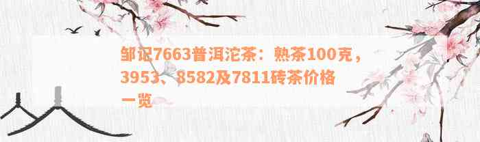 邹记7663普洱沱茶：熟茶100克，3953、8582及7811砖茶价格一览