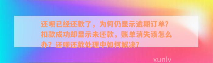 还款已经还款了，为何仍显示逾期订单？扣款成功却显示未还款，账单消失该怎么办？还款还款处理中如何解决？