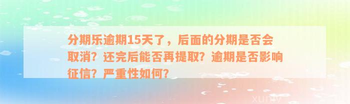 分期乐逾期15天了，后面的分期是否会取消？还完后能否再提取？逾期是否影响征信？严重性如何？