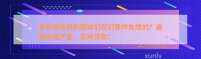 有花呗逾期的姐妹们你们是咋处理的？逾期后果严重，影响贷款！