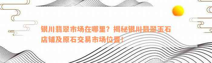 银川翡翠市场在哪里？揭秘银川翡翠玉石店铺及原石交易市场位置！