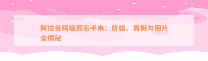 阿拉善玛瑙原石手串：价格、真假与图片全揭秘