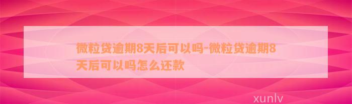 微粒贷逾期8天后可以吗-微粒贷逾期8天后可以吗怎么还款