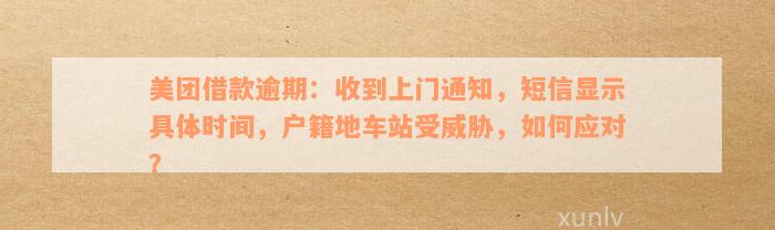 美团借款逾期：收到上门通知，短信显示具体时间，户籍地车站受威胁，如何应对？