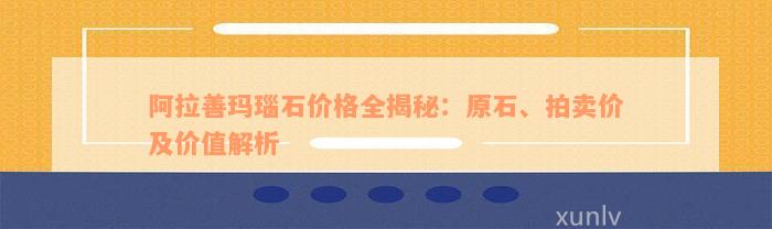 阿拉善玛瑙石价格全揭秘：原石、拍卖价及价值解析