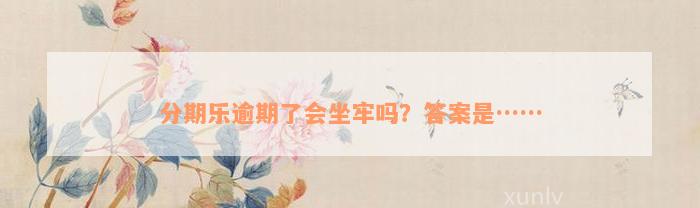 分期乐逾期了会坐牢吗？答案是……