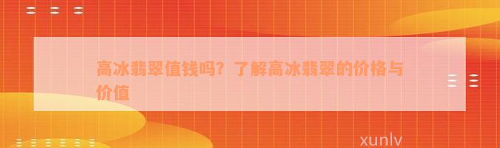 高冰翡翠值钱吗？了解高冰翡翠的价格与价值