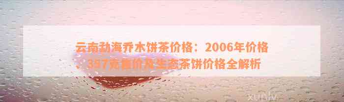 云南勐海乔木饼茶价格：2006年价格、357克售价及生态茶饼价格全解析