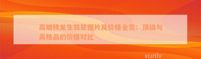 高端铁龙生翡翠图片及价格全览：顶级与高档品的价格对比