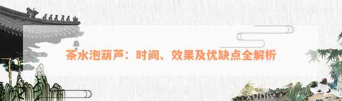 茶水泡葫芦：时间、效果及优缺点全解析