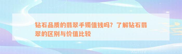 钻石品质的翡翠手镯值钱吗？了解钻石翡翠的区别与价值比较