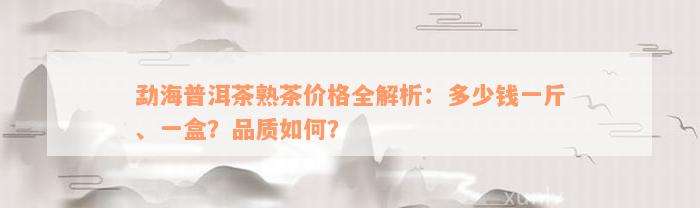 勐海普洱茶熟茶价格全解析：多少钱一斤、一盒？品质如何？