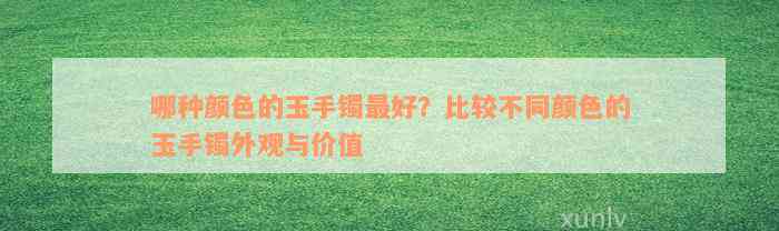 哪种颜色的玉手镯最好？比较不同颜色的玉手镯外观与价值