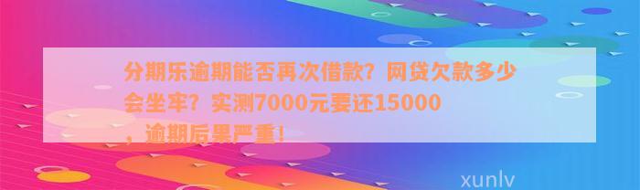 分期乐逾期能否再次借款？网贷欠款多少会坐牢？实测7000元要还15000，逾期后果严重！