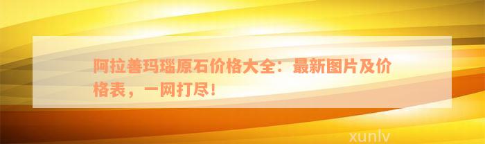 阿拉善玛瑙原石价格大全：最新图片及价格表，一网打尽！