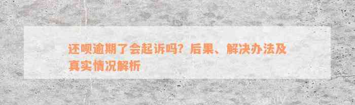 还款逾期了会起诉吗？后果、解决办法及真实情况解析