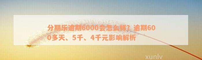 分期乐逾期6000会怎么样？逾期600多天、5千、4千元影响解析