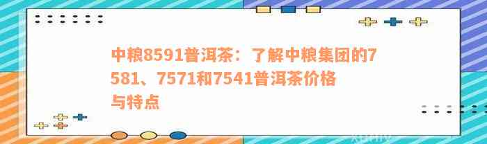 中粮8591普洱茶：了解中粮集团的7581、7571和7541普洱茶价格与特点