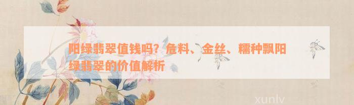 阳绿翡翠值钱吗？危料、金丝、糯种飘阳绿翡翠的价值解析