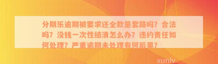 分期乐逾期被要求还全款是套路吗？合法吗？没钱一次性结清怎么办？违约责任如何处理？严重逾期未处理有何后果？