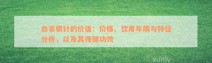 白豪银针的价值：价格、饮用年限与特征分析，以及其保健功效