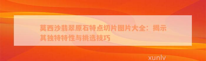 莫西沙翡翠原石特点切片图片大全：揭示其独特特性与挑选技巧