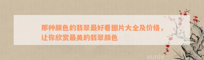 那种颜色的翡翠最好看图片大全及价格，让你欣赏最美的翡翠颜色