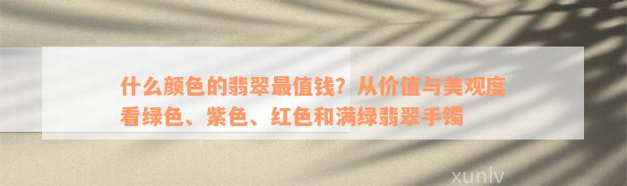 什么颜色的翡翠最值钱？从价值与美观度看绿色、紫色、红色和满绿翡翠手镯