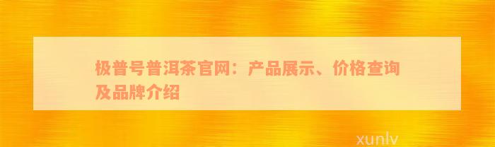 极普号普洱茶官网：产品展示、价格查询及品牌介绍