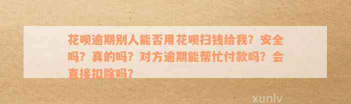 花呗逾期别人能否用花呗扫钱给我？安全吗？真的吗？对方逾期能帮忙付款吗？会直接扣除吗？