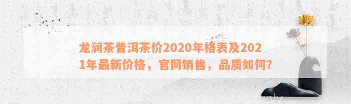 龙润茶普洱茶价2020年格表及2021年最新价格，官网销售，品质如何？