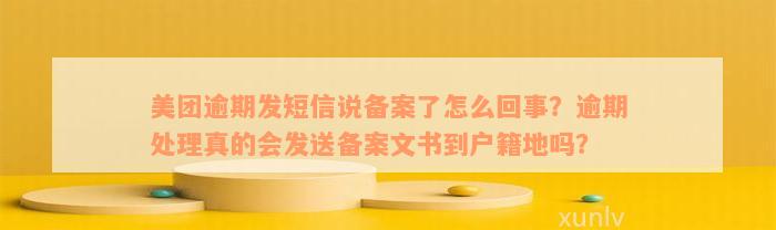 美团逾期发短信说备案了怎么回事？逾期处理真的会发送备案文书到户籍地吗？