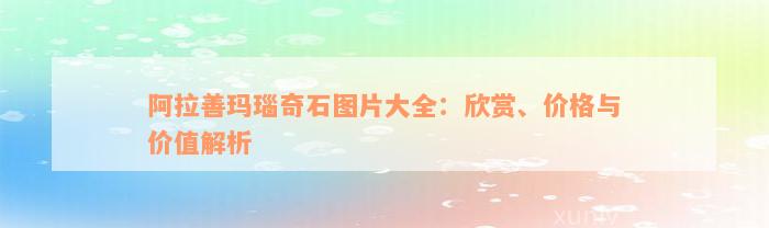 阿拉善玛瑙奇石图片大全：欣赏、价格与价值解析