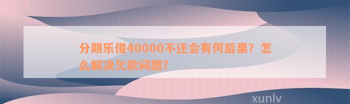 分期乐借40000不还会有何后果？怎么解决欠款问题？