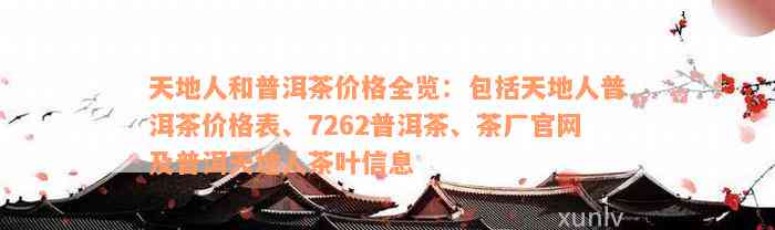 天地人和普洱茶价格全览：包括天地人普洱茶价格表、7262普洱茶、茶厂官网及普洱天地人茶叶信息