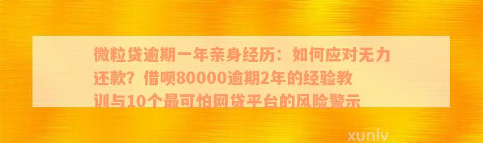 微粒贷逾期一年亲身经历：如何应对无力还款？借呗80000逾期2年的经验教训与10个最可怕网贷平台的风险警示