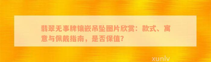 翡翠无事牌镶嵌吊坠图片欣赏：款式、寓意与佩戴指南，是否保值？