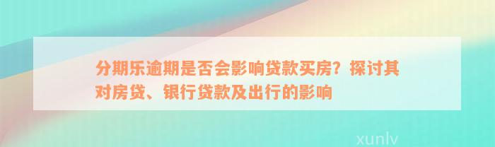 分期乐逾期是否会影响贷款买房？探讨其对房贷、银行贷款及出行的影响