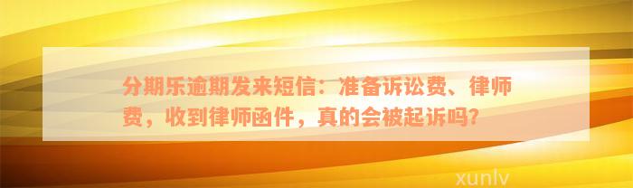 分期乐逾期发来短信：准备诉讼费、律师费，收到律师函件，真的会被起诉吗？