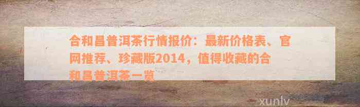 合和昌普洱茶行情报价：最新价格表、官网推荐、珍藏版2014，值得收藏的合和昌普洱茶一览