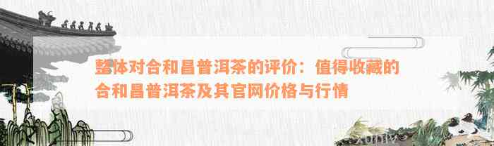 整体对合和昌普洱茶的评价：值得收藏的合和昌普洱茶及其官网价格与行情