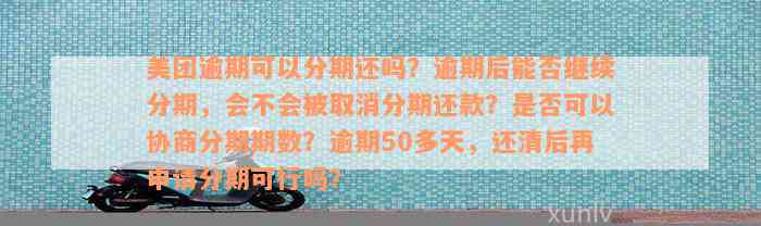 美团逾期可以分期还吗？逾期后能否继续分期，会不会被取消分期还款？是否可以协商分期期数？逾期50多天，还清后再申请分期可行吗？