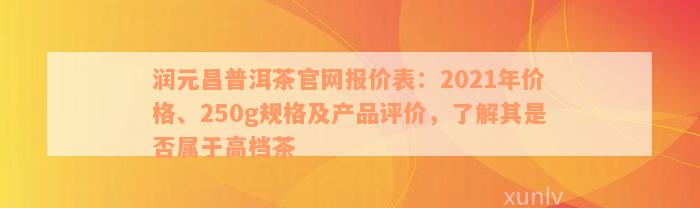 润元昌普洱茶官网报价表：2021年价格、250g规格及产品评价，了解其是否属于高档茶